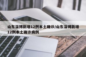 山东淄博新增12例本土确诊/山东淄博新增12例本土确诊病例