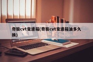 奇骏cvt变速箱(奇骏cvt变速箱油多久换)