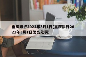 重庆限行2021年3月1日(重庆限行2021年3月1日怎么处罚)