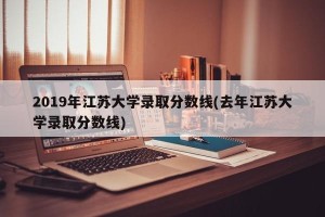 2019年江苏大学录取分数线(去年江苏大学录取分数线)