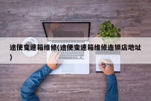 途便变速箱维修(途便变速箱维修连锁店地址)