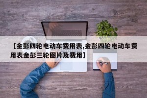 【金彭四轮电动车费用表,金彭四轮电动车费用表金彭三轮图片及费用】