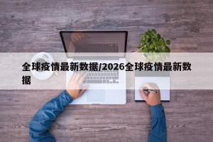 全球疫情最新数据/2026全球疫情最新数据