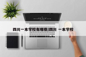 四川一本学校有哪些/四川 一本学校