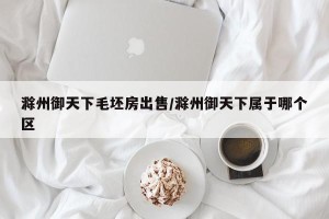 滁州御天下毛坯房出售/滁州御天下属于哪个区