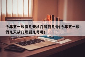 今年五一放假几天从几号到几号(今年五一放假几天从几号到几号呢)