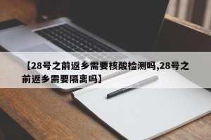 【28号之前返乡需要核酸检测吗,28号之前返乡需要隔离吗】