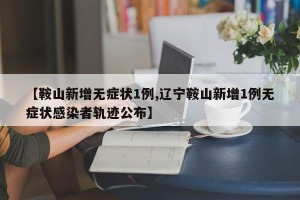 【鞍山新增无症状1例,辽宁鞍山新增1例无症状感染者轨迹公布】
