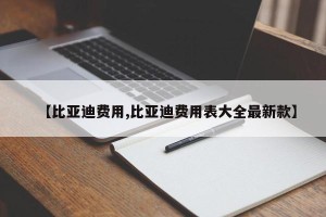 【比亚迪费用,比亚迪费用表大全最新款】
