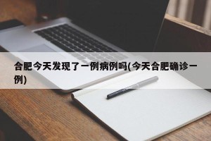 合肥今天发现了一例病例吗(今天合肥确诊一例)