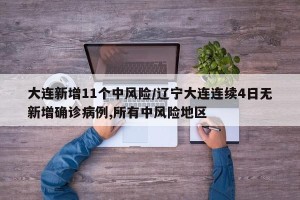 大连新增11个中风险/辽宁大连连续4日无新增确诊病例,所有中风险地区