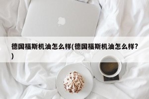 德国福斯机油怎么样(德国福斯机油怎么样?)
