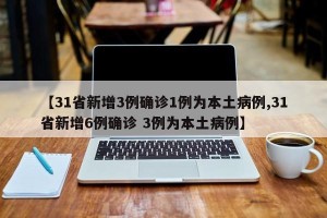 【31省新增3例确诊1例为本土病例,31省新增6例确诊 3例为本土病例】