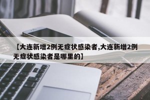 【大连新增2例无症状感染者,大连新增2例无症状感染者是哪里的】