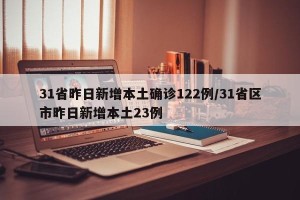 31省昨日新增本土确诊122例/31省区市昨日新增本土23例