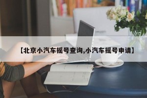 【北京小汽车摇号查询,小汽车摇号申请】