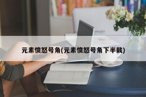 元素愤怒号角(元素愤怒号角下半截)