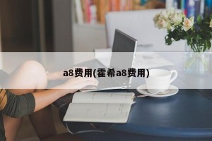 a8费用(霍希a8费用)