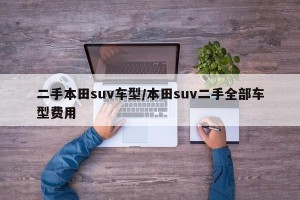 二手本田suv车型/本田suv二手全部车型费用