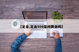 【足金,足金999是纯黄金吗】