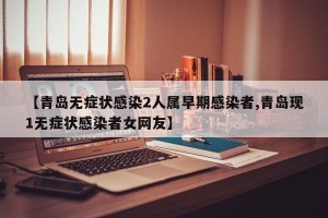 【青岛无症状感染2人属早期感染者,青岛现1无症状感染者女网友】