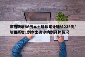 陕西新增86例本土确诊累计确诊235例/陕西新增1例本土确诊病例具体情况