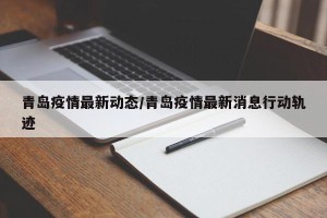 青岛疫情最新动态/青岛疫情最新消息行动轨迹