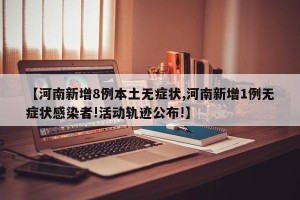 【河南新增8例本土无症状,河南新增1例无症状感染者!活动轨迹公布!】
