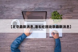 【北京最新消息,潘石屹回北京最新消息】