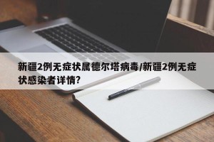 新疆2例无症状属德尔塔病毒/新疆2例无症状感染者详情?