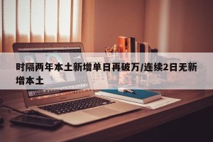 时隔两年本土新增单日再破万/连续2日无新增本土