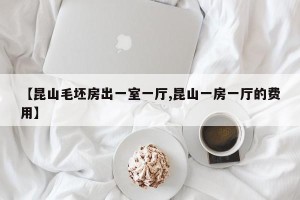 【昆山毛坯房出一室一厅,昆山一房一厅的费用】