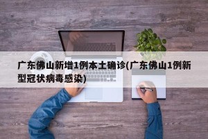 广东佛山新增1例本土确诊(广东佛山1例新型冠状病毒感染)