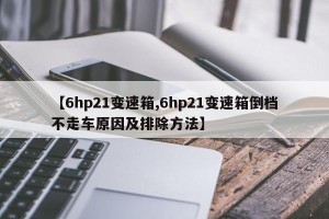 【6hp21变速箱,6hp21变速箱倒档不走车原因及排除方法】