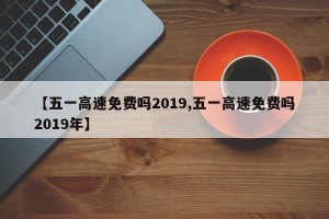 【五一高速免费吗2019,五一高速免费吗2019年】