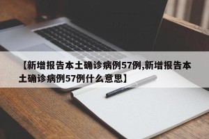 【新增报告本土确诊病例57例,新增报告本土确诊病例57例什么意思】
