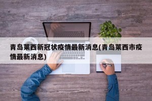 青岛莱西新冠状疫情最新消息(青岛莱西市疫情最新消息)