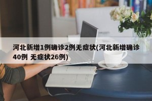 河北新增1例确诊2例无症状(河北新增确诊40例 无症状26例)