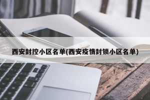 西安封控小区名单(西安疫情封锁小区名单)