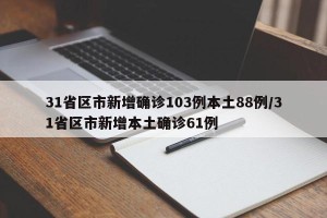 31省区市新增确诊103例本土88例/31省区市新增本土确诊61例