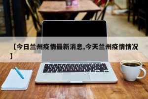 【今日兰州疫情最新消息,今天兰州疫情情况】