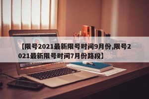 【限号2021最新限号时间9月份,限号2021最新限号时间7月份路段】