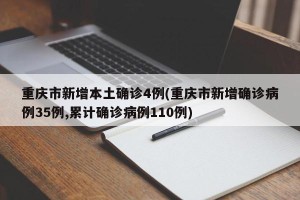重庆市新增本土确诊4例(重庆市新增确诊病例35例,累计确诊病例110例)