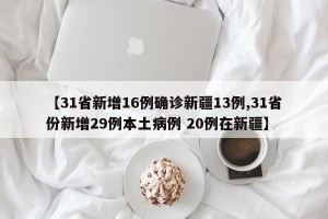 【31省新增16例确诊新疆13例,31省份新增29例本土病例 20例在新疆】