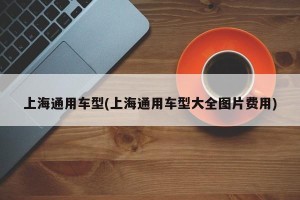 上海通用车型(上海通用车型大全图片费用)
