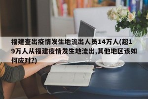 福建查出疫情发生地流出人员14万人(超19万人从福建疫情发生地流出,其他地区该如何应对?)