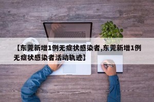 【东莞新增1例无症状感染者,东莞新增1例无症状感染者活动轨迹】