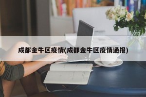 成都金牛区疫情(成都金牛区疫情通报)