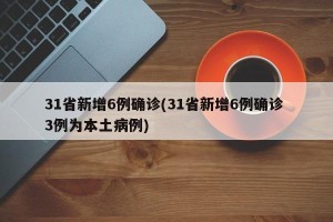 31省新增6例确诊(31省新增6例确诊 3例为本土病例)