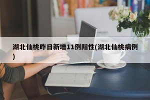 湖北仙桃昨日新增11例阳性(湖北仙桃病例)
